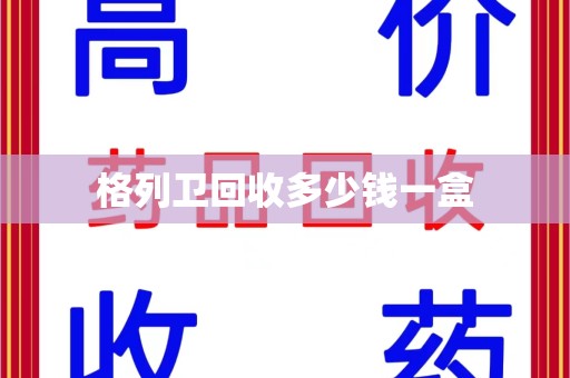淮安格列卫回收多少钱一盒
