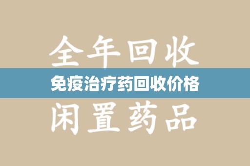 淮安免疫治疗药回收价格