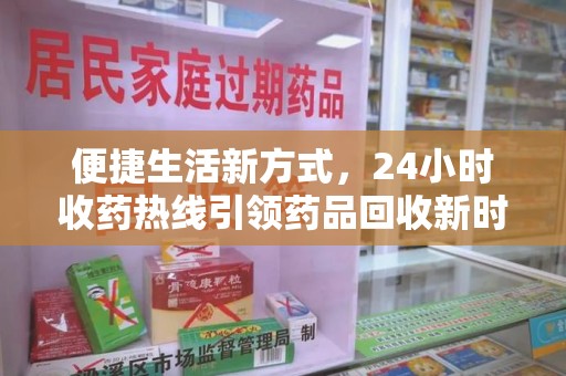 淮安便捷生活新方式，24小时收药热线引领药品回收新时代