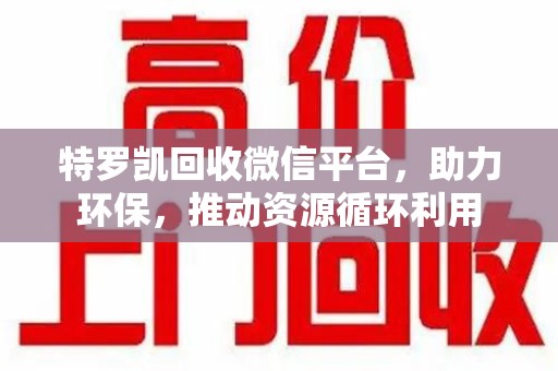 淮安特罗凯回收微信平台，助力环保，推动资源循环利用