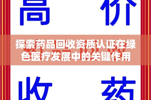 淮安探索药品回收资质认证在绿色医疗发展中的关键作用