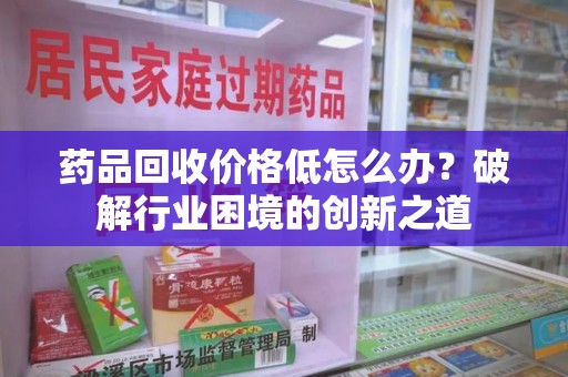 淮安药品回收价格低怎么办？破解行业困境的创新之道