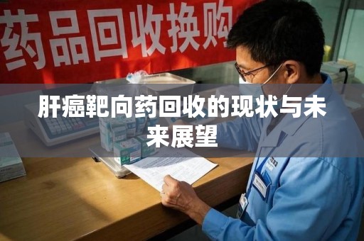 淮安肝癌靶向药回收的现状与未来展望