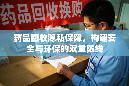 淮安药品回收隐私保障，构建安全与环保的双重防线