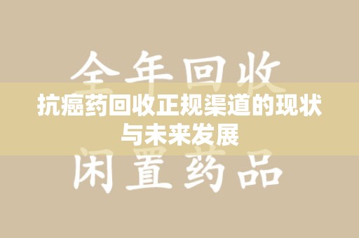 淮安抗癌药回收正规渠道的现状与未来发展