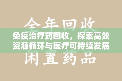 淮安免疫治疗药回收，探索高效资源循环与医疗可持续发展之路