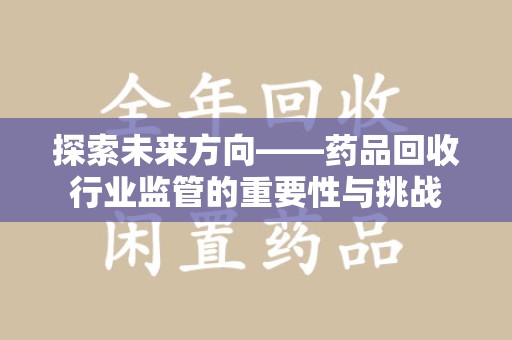 淮安探索未来方向——药品回收行业监管的重要性与挑战