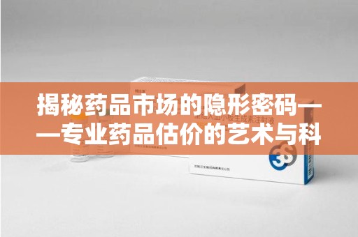 淮安揭秘药品市场的隐形密码——专业药品估价的艺术与科学