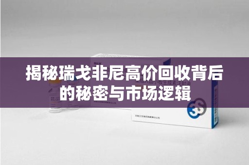 淮安揭秘瑞戈非尼高价回收背后的秘密与市场逻辑