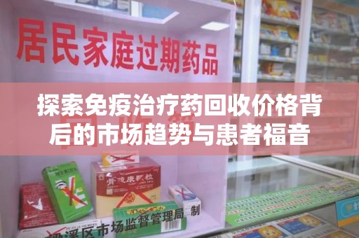 淮安探索免疫治疗药回收价格背后的市场趋势与患者福音