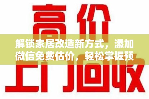 淮安解锁家居改造新方式，添加微信免费估价，轻松掌握预算与风格