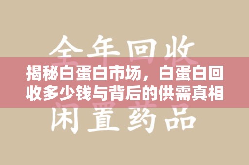 淮安揭秘白蛋白市场，白蛋白回收多少钱与背后的供需真相