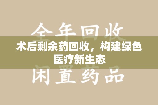 淮安术后剩余药回收，构建绿色医疗新生态
