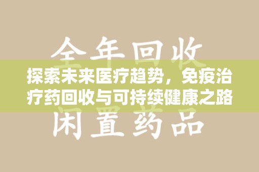 淮安探索未来医疗趋势，免疫治疗药回收与可持续健康之路
