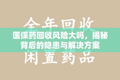 淮安医保药回收风险大吗，揭秘背后的隐患与解决方案