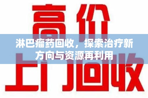 淮安淋巴瘤药回收，探索治疗新方向与资源再利用
