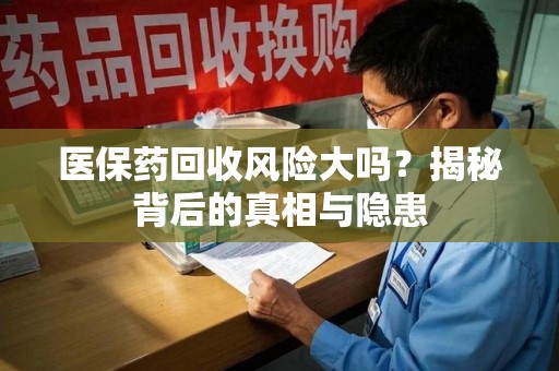 淮安医保药回收风险大吗？揭秘背后的真相与隐患