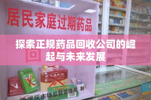 淮安探索正规药品回收公司的崛起与未来发展