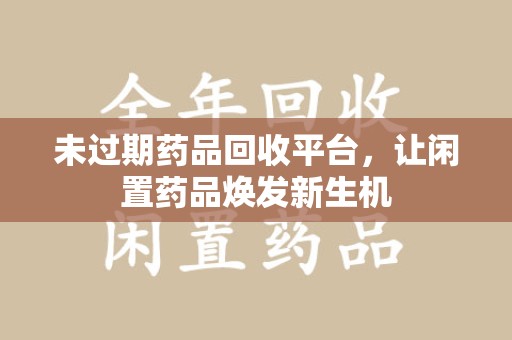 淮安未过期药品回收平台，让闲置药品焕发新生机