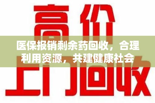 淮安医保报销剩余药回收，合理利用资源，共建健康社会