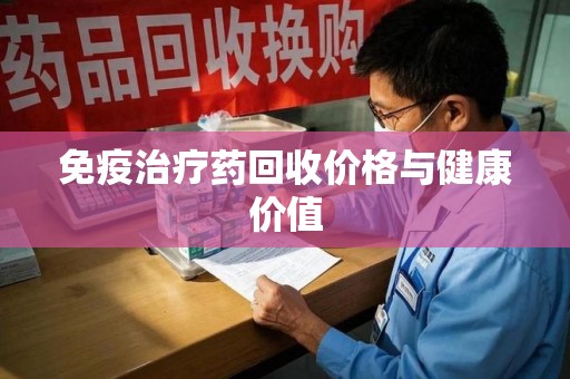 淮安免疫治疗药回收价格与健康价值