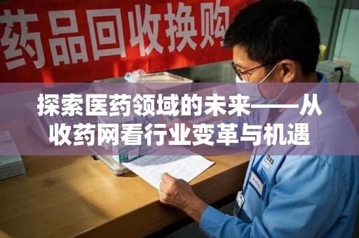 淮安探索医药领域的未来——从收药网看行业变革与机遇