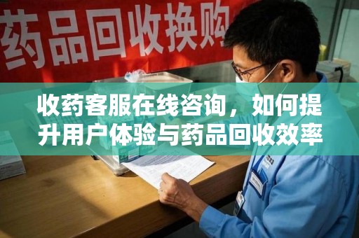 淮安收药客服在线咨询，如何提升用户体验与药品回收效率