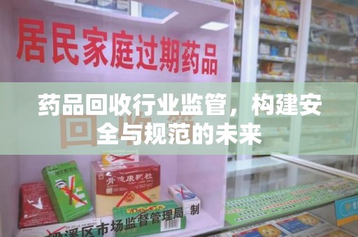 淮安药品回收行业监管，构建安全与规范的未来