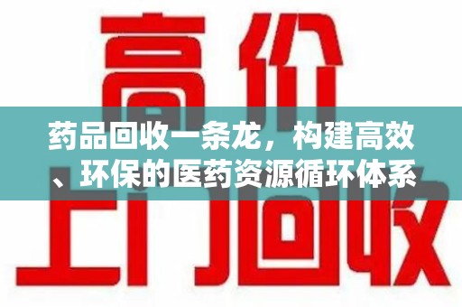 淮安药品回收一条龙，构建高效、环保的医药资源循环体系