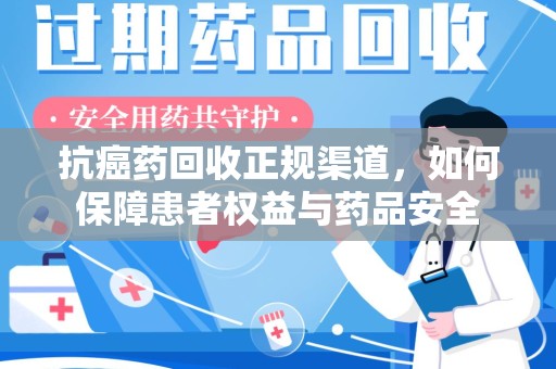 淮安抗癌药回收正规渠道，如何保障患者权益与药品安全