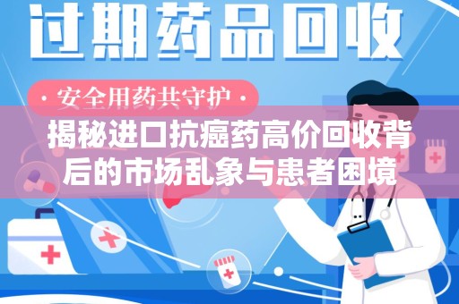 淮安揭秘进口抗癌药高价回收背后的市场乱象与患者困境