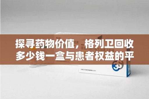 淮安探寻药物价值，格列卫回收多少钱一盒与患者权益的平衡之道