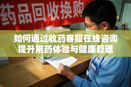 淮安如何通过收药客服在线咨询提升用药体验与健康管理