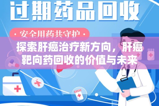 淮安探索肝癌治疗新方向，肝癌靶向药回收的价值与未来