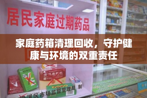 淮安家庭药箱清理回收，守护健康与环境的双重责任