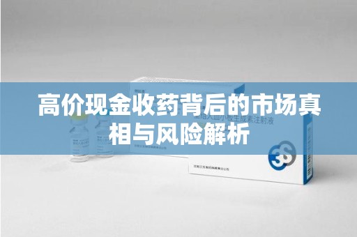 淮安高价现金收药背后的市场真相与风险解析