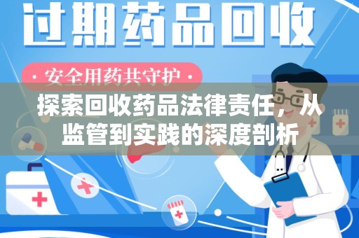 淮安探索回收药品法律责任，从监管到实践的深度剖析