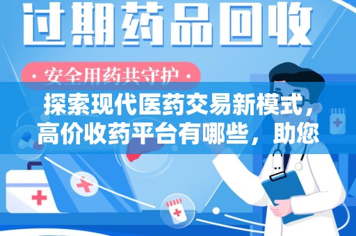 淮安探索现代医药交易新模式，高价收药平台有哪些，助您轻松变现闲置药品