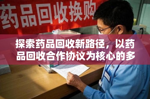 淮安探索药品回收新路径，以药品回收合作协议为核心的多方共赢模式
