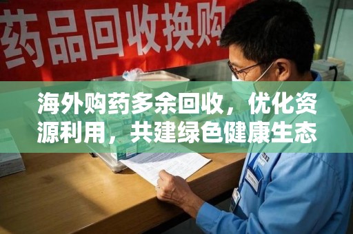 淮安海外购药多余回收，优化资源利用，共建绿色健康生态