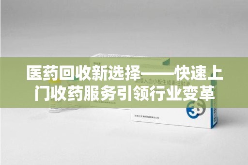 淮安医药回收新选择——快速上门收药服务引领行业变革