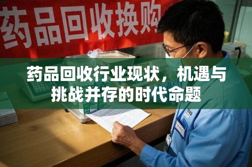 淮安药品回收行业现状，机遇与挑战并存的时代命题