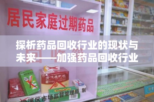 淮安探析药品回收行业的现状与未来——加强药品回收行业监管的重要性