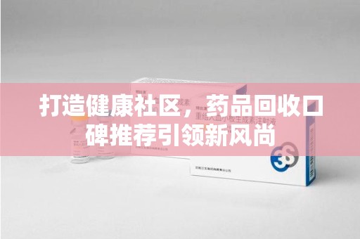 淮安打造健康社区，药品回收口碑推荐引领新风尚