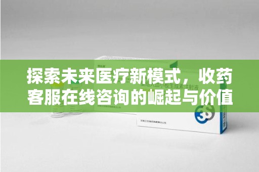 淮安探索未来医疗新模式，收药客服在线咨询的崛起与价值