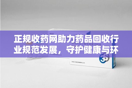 淮安正规收药网助力药品回收行业规范发展，守护健康与环境