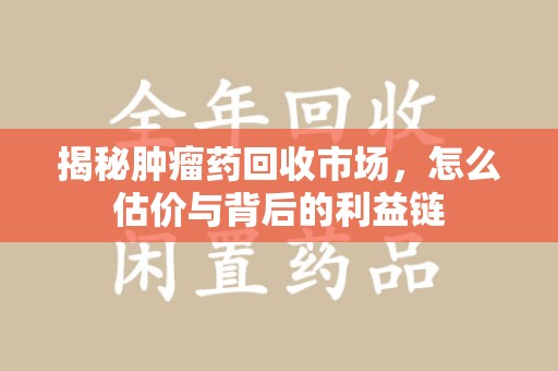 淮安揭秘肿瘤药回收市场，怎么估价与背后的利益链