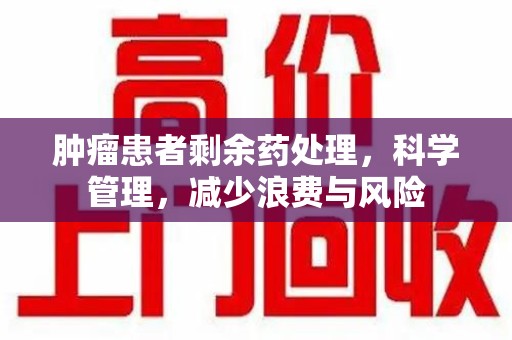 淮安肿瘤患者剩余药处理，科学管理，减少浪费与风险