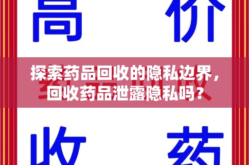 淮安探索药品回收的隐私边界，回收药品泄露隐私吗？