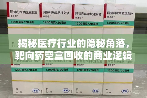 淮安揭秘医疗行业的隐秘角落，靶向药空盒回收的商业逻辑与伦理争议
